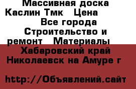 Массивная доска Каслин Тмк › Цена ­ 2 000 - Все города Строительство и ремонт » Материалы   . Хабаровский край,Николаевск-на-Амуре г.